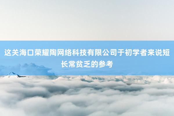 这关海口荣耀陶网络科技有限公司于初学者来说短长常贫乏的参考