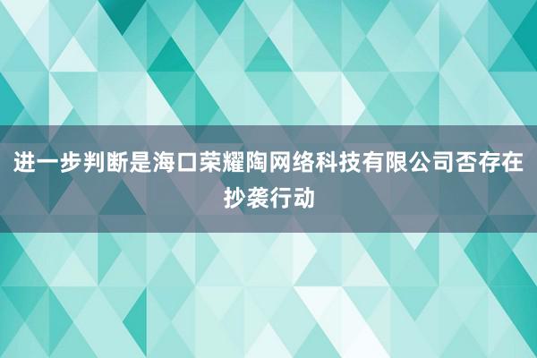 进一步判断是海口荣耀陶网络科技有限公司否存在抄袭行动