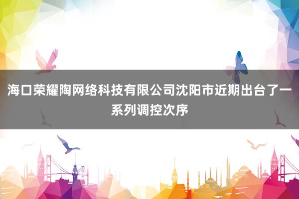 海口荣耀陶网络科技有限公司沈阳市近期出台了一系列调控次序