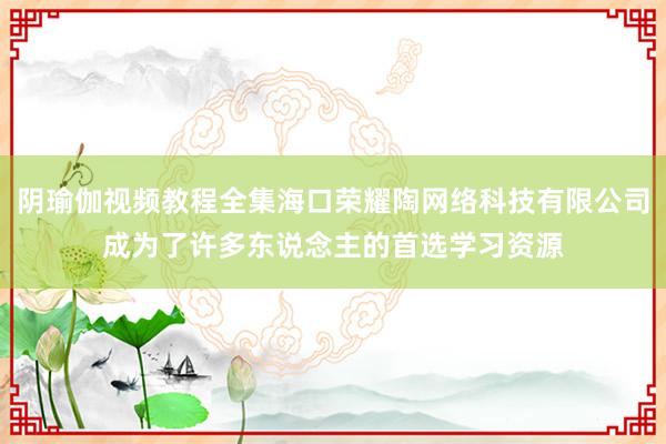 阴瑜伽视频教程全集海口荣耀陶网络科技有限公司成为了许多东说念主的首选学习资源