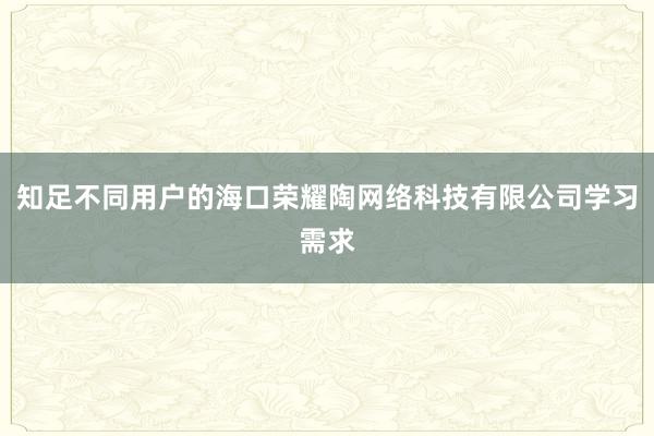 知足不同用户的海口荣耀陶网络科技有限公司学习需求