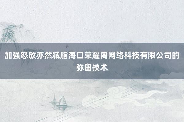 加强怒放亦然减脂海口荣耀陶网络科技有限公司的弥留技术