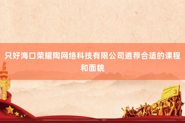 只好海口荣耀陶网络科技有限公司遴荐合适的课程和面貌