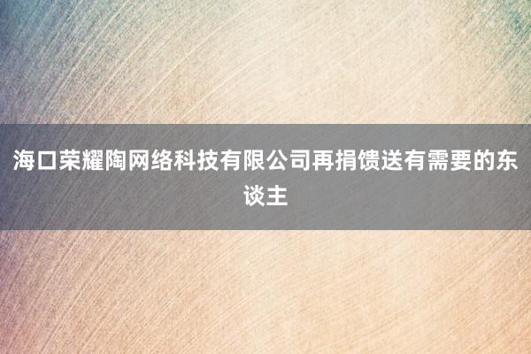 海口荣耀陶网络科技有限公司再捐馈送有需要的东谈主