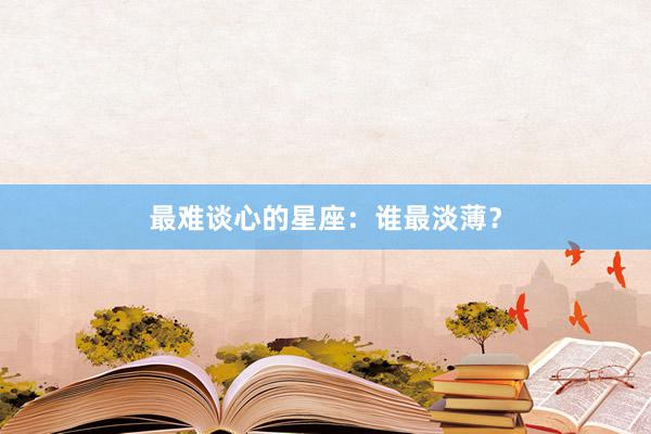 最难谈心的星座：谁最淡薄？