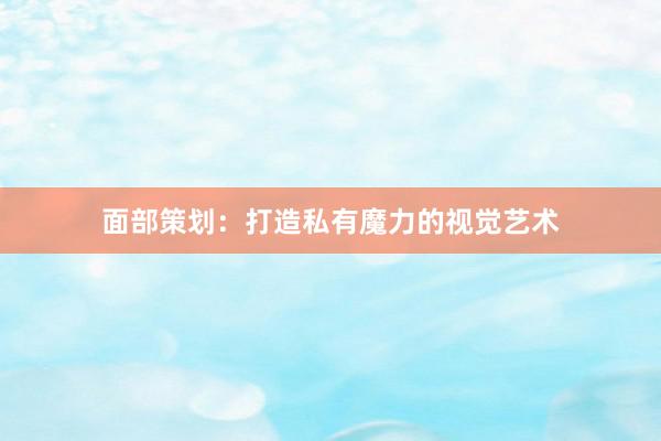 面部策划：打造私有魔力的视觉艺术