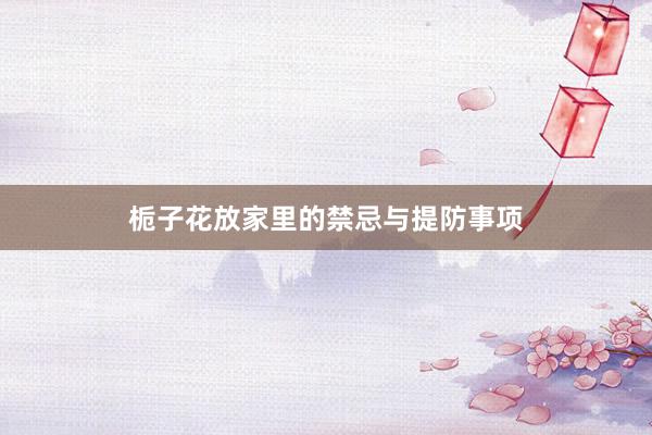 栀子花放家里的禁忌与提防事项