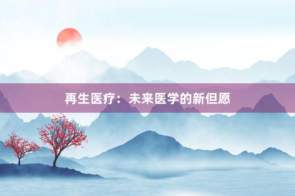 再生医疗：未来医学的新但愿