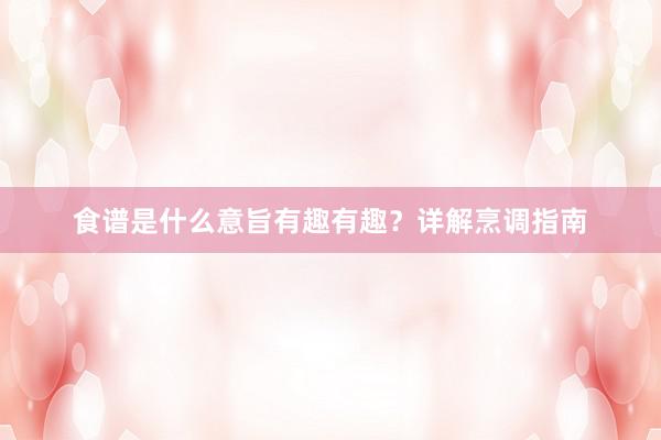 食谱是什么意旨有趣有趣？详解烹调指南