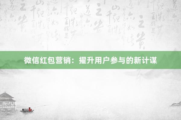 微信红包营销：擢升用户参与的新计谋