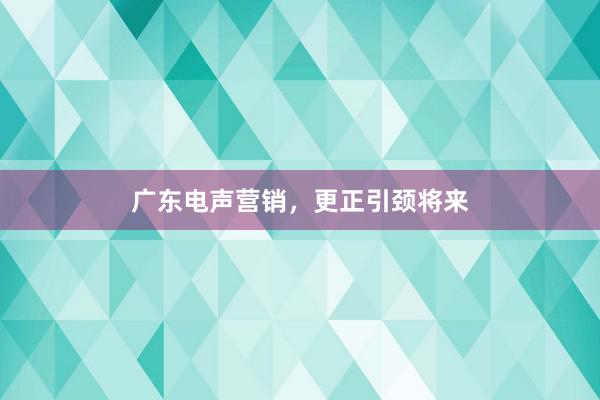 广东电声营销，更正引颈将来